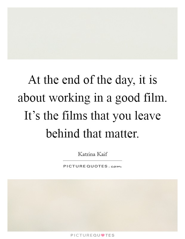 At the end of the day, it is about working in a good film. It's the films that you leave behind that matter. Picture Quote #1