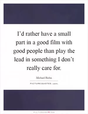 I’d rather have a small part in a good film with good people than play the lead in something I don’t really care for Picture Quote #1