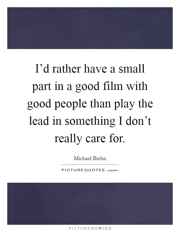 I'd rather have a small part in a good film with good people than play the lead in something I don't really care for. Picture Quote #1