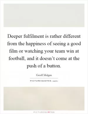 Deeper fulfilment is rather different from the happiness of seeing a good film or watching your team win at football, and it doesn’t come at the push of a button Picture Quote #1