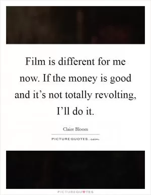 Film is different for me now. If the money is good and it’s not totally revolting, I’ll do it Picture Quote #1