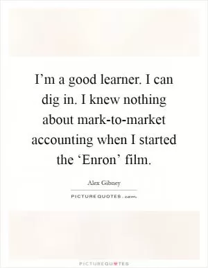 I’m a good learner. I can dig in. I knew nothing about mark-to-market accounting when I started the ‘Enron’ film Picture Quote #1