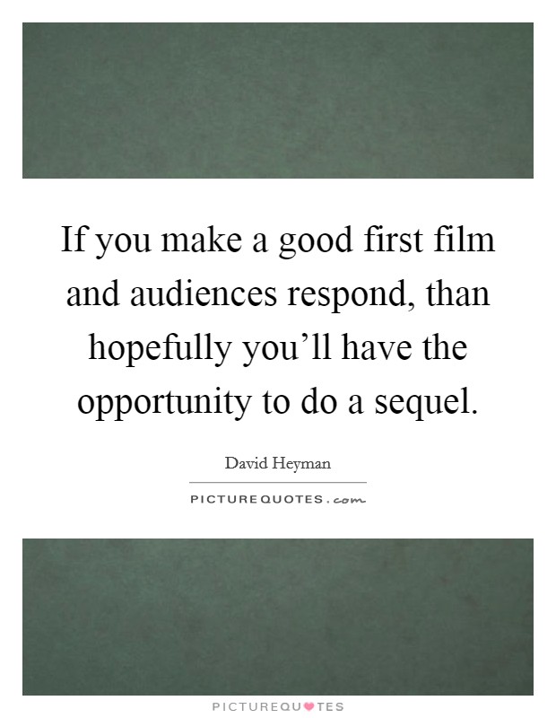 If you make a good first film and audiences respond, than hopefully you'll have the opportunity to do a sequel. Picture Quote #1