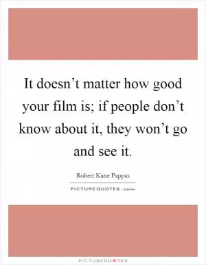 It doesn’t matter how good your film is; if people don’t know about it, they won’t go and see it Picture Quote #1