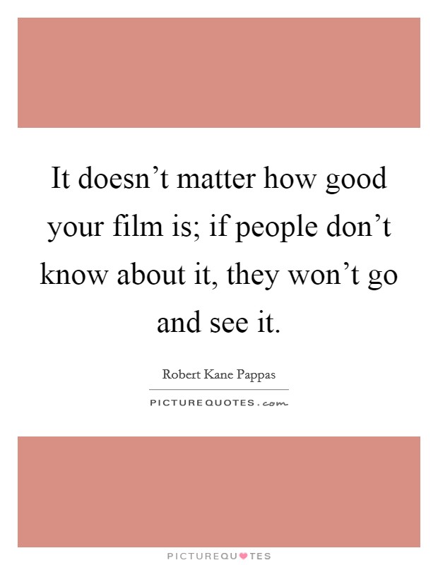 It doesn't matter how good your film is; if people don't know about it, they won't go and see it. Picture Quote #1