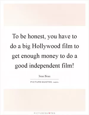 To be honest, you have to do a big Hollywood film to get enough money to do a good independent film! Picture Quote #1