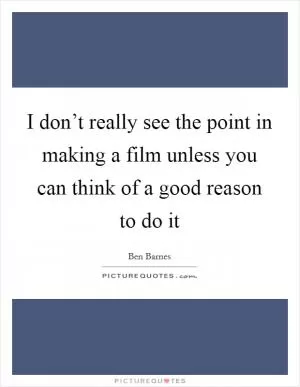 I don’t really see the point in making a film unless you can think of a good reason to do it Picture Quote #1