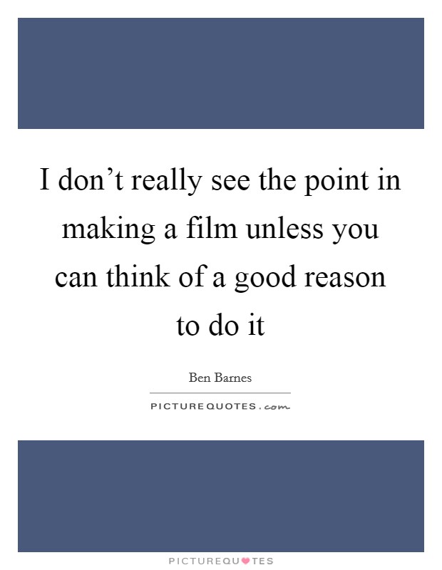 I don't really see the point in making a film unless you can think of a good reason to do it Picture Quote #1