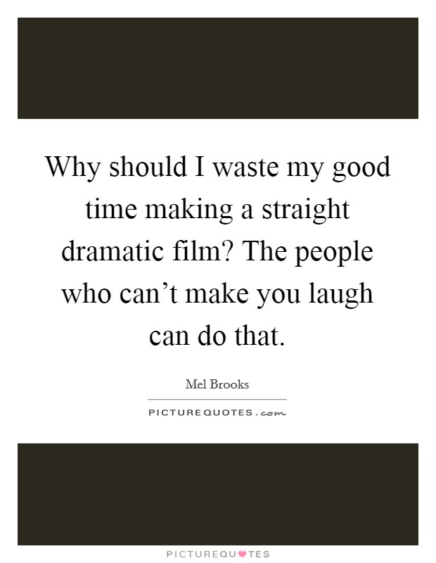 Why should I waste my good time making a straight dramatic film? The people who can't make you laugh can do that. Picture Quote #1