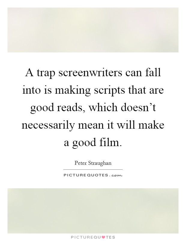 A trap screenwriters can fall into is making scripts that are good reads, which doesn't necessarily mean it will make a good film. Picture Quote #1