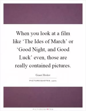 When you look at a film like ‘The Ides of March’ or ‘Good Night, and Good Luck’ even, those are really contained pictures Picture Quote #1