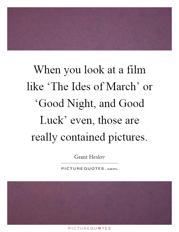 When you look at a film like ‘The Ides of March' or ‘Good Night, and Good Luck' even, those are really contained pictures. Picture Quote #1