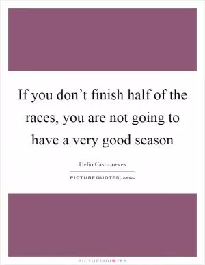 If you don’t finish half of the races, you are not going to have a very good season Picture Quote #1