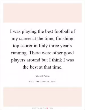 I was playing the best football of my career at the time, finishing top scorer in Italy three year’s running. There were other good players around but I think I was the best at that time Picture Quote #1