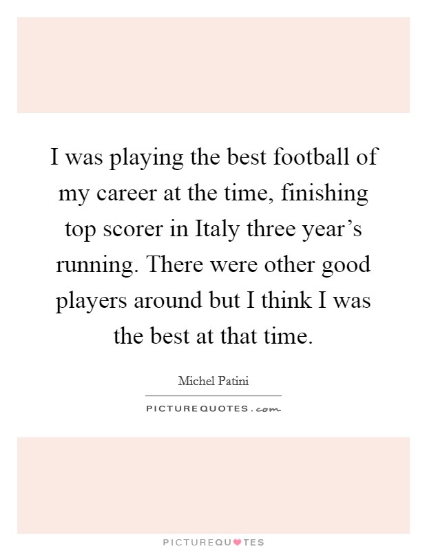 I was playing the best football of my career at the time, finishing top scorer in Italy three year's running. There were other good players around but I think I was the best at that time. Picture Quote #1