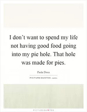 I don’t want to spend my life not having good food going into my pie hole. That hole was made for pies Picture Quote #1