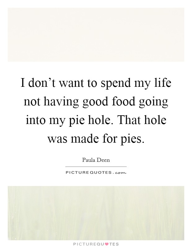 I don't want to spend my life not having good food going into my pie hole. That hole was made for pies. Picture Quote #1