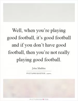 Well, when you’re playing good football, it’s good football and if you don’t have good football, then you’re not really playing good football Picture Quote #1