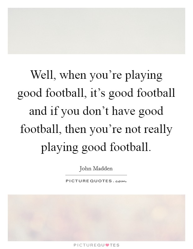 Well, when you're playing good football, it's good football and if you don't have good football, then you're not really playing good football. Picture Quote #1