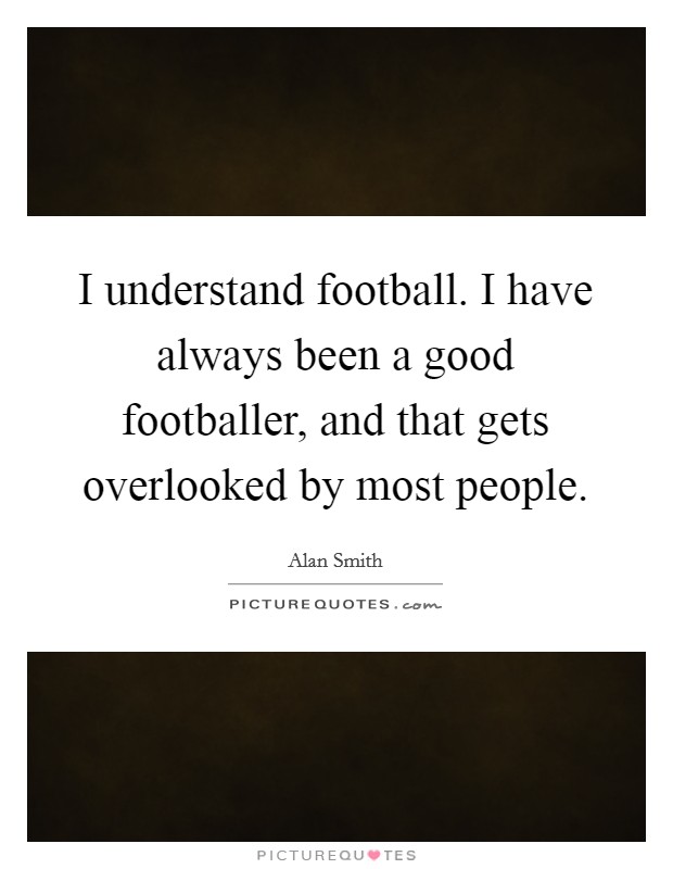 I understand football. I have always been a good footballer, and that gets overlooked by most people. Picture Quote #1