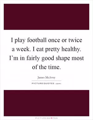 I play football once or twice a week. I eat pretty healthy. I’m in fairly good shape most of the time Picture Quote #1