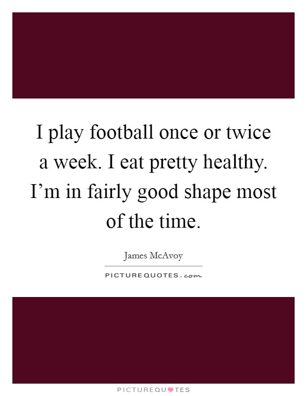 I play football once or twice a week. I eat pretty healthy. I'm in fairly good shape most of the time. Picture Quote #1