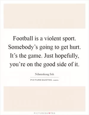 Football is a violent sport. Somebody’s going to get hurt. It’s the game. Just hopefully, you’re on the good side of it Picture Quote #1