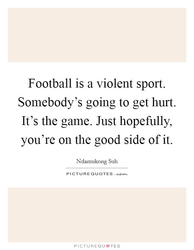 Football is a violent sport. Somebody's going to get hurt. It's the game. Just hopefully, you're on the good side of it. Picture Quote #1