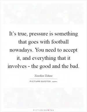 It’s true, pressure is something that goes with football nowadays. You need to accept it, and everything that it involves - the good and the bad Picture Quote #1