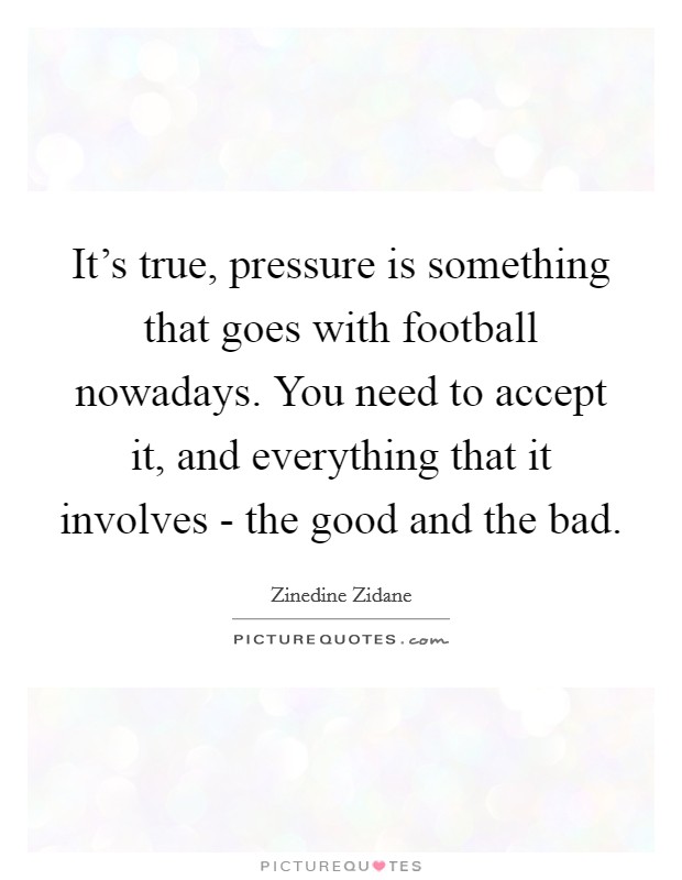 It's true, pressure is something that goes with football nowadays. You need to accept it, and everything that it involves - the good and the bad. Picture Quote #1