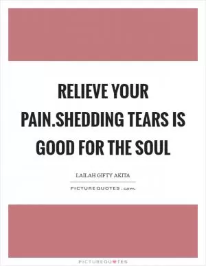Relieve your pain.Shedding tears is good for the soul Picture Quote #1