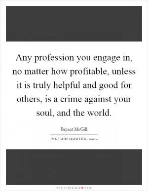 Any profession you engage in, no matter how profitable, unless it is truly helpful and good for others, is a crime against your soul, and the world Picture Quote #1