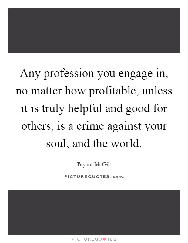 Any profession you engage in, no matter how profitable, unless it is truly helpful and good for others, is a crime against your soul, and the world. Picture Quote #1