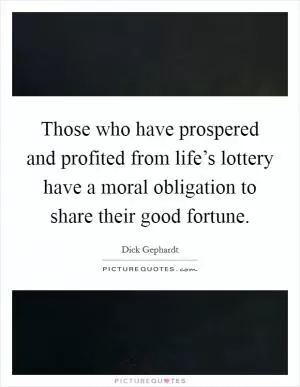 Those who have prospered and profited from life’s lottery have a moral obligation to share their good fortune Picture Quote #1