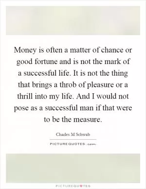 Money is often a matter of chance or good fortune and is not the mark of a successful life. It is not the thing that brings a throb of pleasure or a thrill into my life. And I would not pose as a successful man if that were to be the measure Picture Quote #1