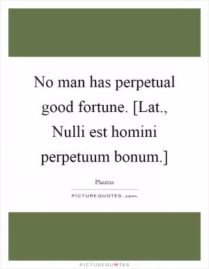 No man has perpetual good fortune. [Lat., Nulli est homini perpetuum bonum.] Picture Quote #1