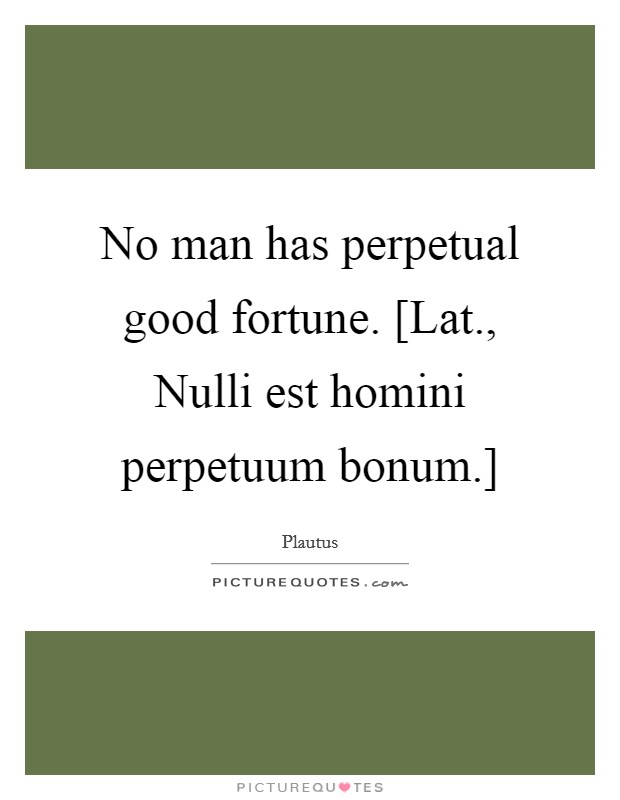 No man has perpetual good fortune. [Lat., Nulli est homini perpetuum bonum.] Picture Quote #1