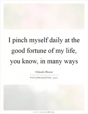 I pinch myself daily at the good fortune of my life, you know, in many ways Picture Quote #1