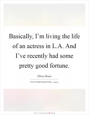 Basically, I’m living the life of an actress in L.A. And I’ve recently had some pretty good fortune Picture Quote #1