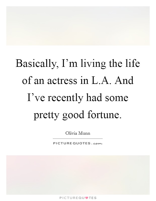 Basically, I'm living the life of an actress in L.A. And I've recently had some pretty good fortune. Picture Quote #1
