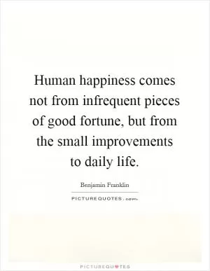 Human happiness comes not from infrequent pieces of good fortune, but from the small improvements to daily life Picture Quote #1