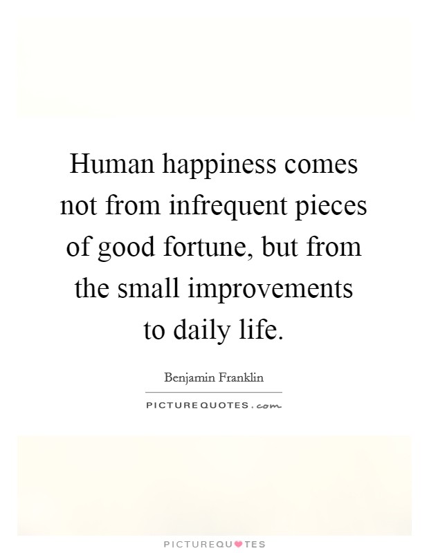 Human happiness comes not from infrequent pieces of good fortune, but from the small improvements to daily life. Picture Quote #1