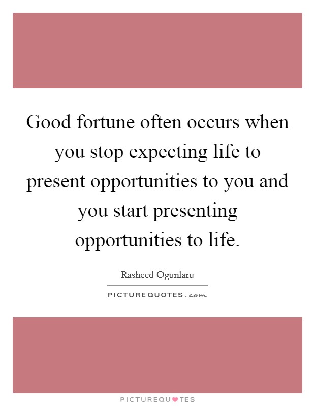Good fortune often occurs when you stop expecting life to present opportunities to you and you start presenting opportunities to life. Picture Quote #1