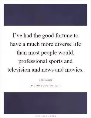 I’ve had the good fortune to have a much more diverse life than most people would, professional sports and television and news and movies Picture Quote #1