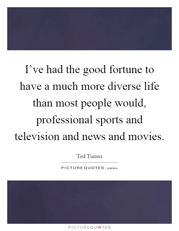 I've had the good fortune to have a much more diverse life than most people would, professional sports and television and news and movies. Picture Quote #1