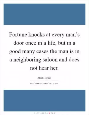 Fortune knocks at every man’s door once in a life, but in a good many cases the man is in a neighboring saloon and does not hear her Picture Quote #1