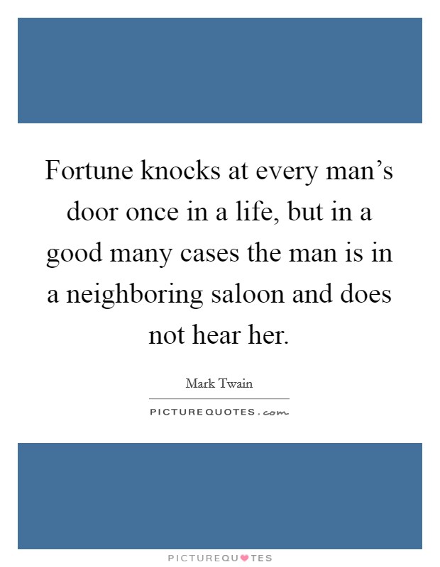 Fortune knocks at every man's door once in a life, but in a good many cases the man is in a neighboring saloon and does not hear her. Picture Quote #1