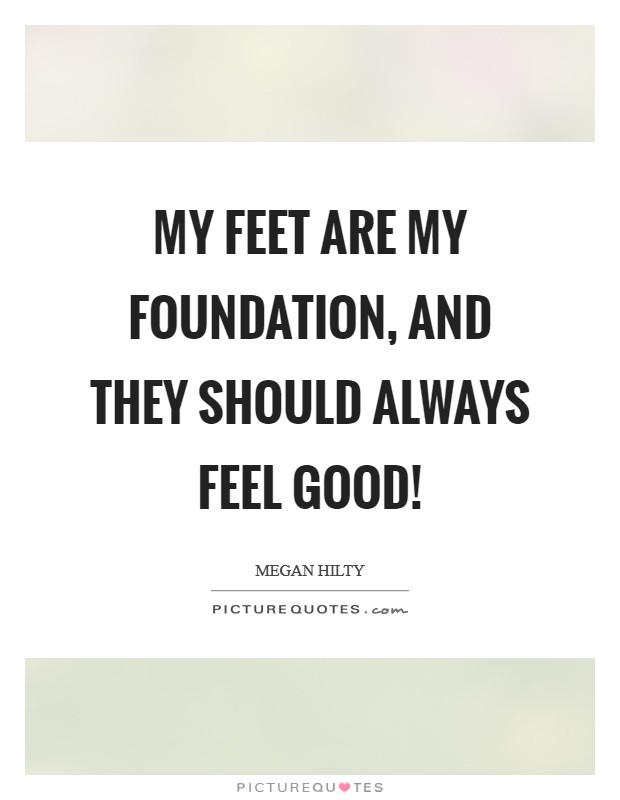 My feet are my foundation, and they should always feel good! Picture Quote #1