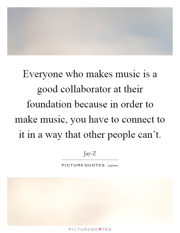 Everyone who makes music is a good collaborator at their foundation because in order to make music, you have to connect to it in a way that other people can't. Picture Quote #1