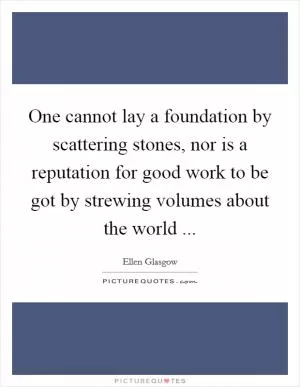 One cannot lay a foundation by scattering stones, nor is a reputation for good work to be got by strewing volumes about the world  Picture Quote #1